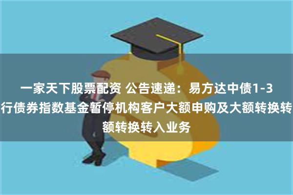 一家天下股票配资 公告速递：易方达中债1-3年国开行债券指数基金暂停机构客户大额申购及大额转换转入业务