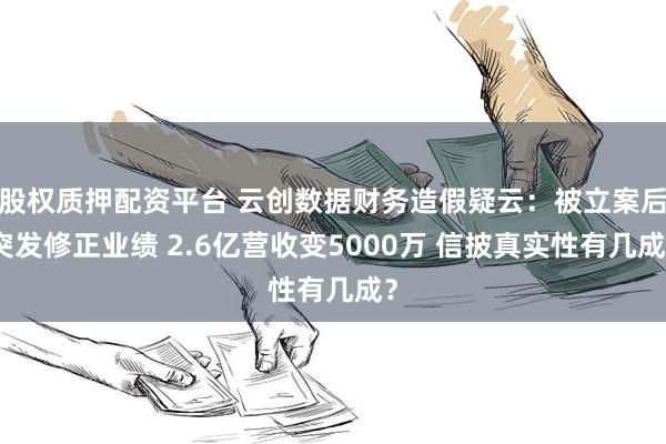 股权质押配资平台 云创数据财务造假疑云：被立案后突发修正业绩 2.6亿营收变5000万 信披真实性有几成？