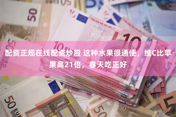 配资正规在线配资炒股 这种水果很通便，维C比苹果高21倍，春天吃正好