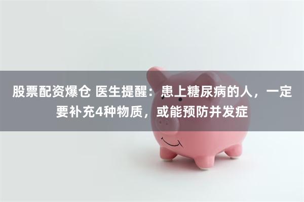 股票配资爆仓 医生提醒：患上糖尿病的人，一定要补充4种物质，或能预防并发症