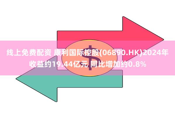 线上免费配资 康利国际控股(06890.HK)2024年收益约19.44亿元 同比增加约0.8%