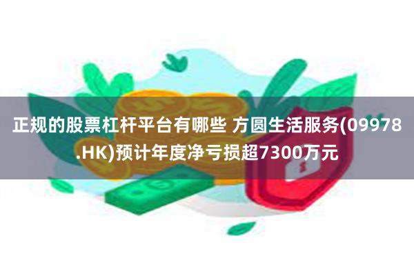 正规的股票杠杆平台有哪些 方圆生活服务(09978.HK)预计年度净亏损超7300万元