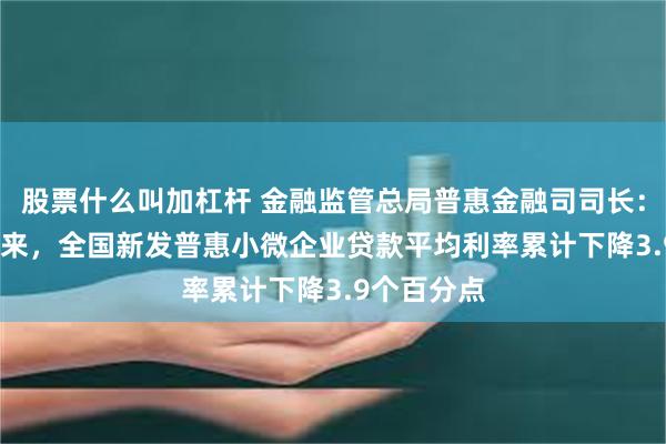 股票什么叫加杠杆 金融监管总局普惠金融司司长：2018年以来，全国新发普惠小微企业贷款平均利率累计下降3.9个百分点