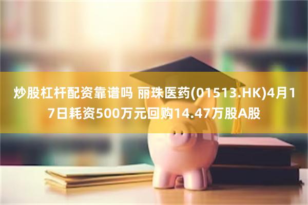 炒股杠杆配资靠谱吗 丽珠医药(01513.HK)4月17日耗资500万元回购14.47万股A股