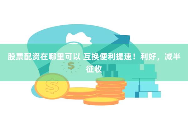 股票配资在哪里可以 互换便利提速！利好，减半征收