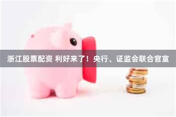 浙江股票配资 利好来了！央行、证监会联合官宣