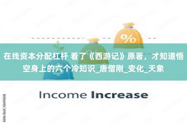 在线资本分配杠杆 看了《西游记》原著，才知道悟空身上的六个冷知识_唐僧刚_变化_天象