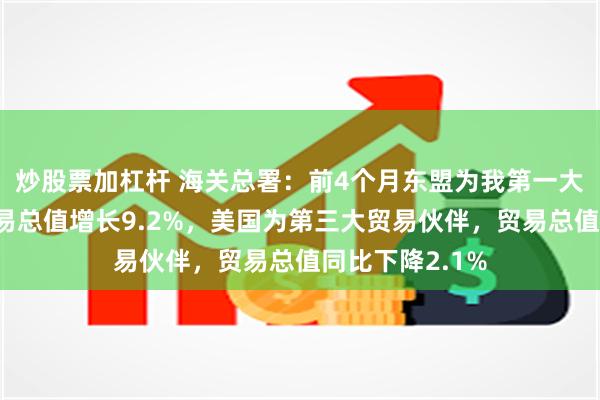 炒股票加杠杆 海关总署：前4个月东盟为我第一大贸易伙伴，贸易总值增长9.2%，美国为第三大贸易伙伴，贸易总值同比下降2.1%