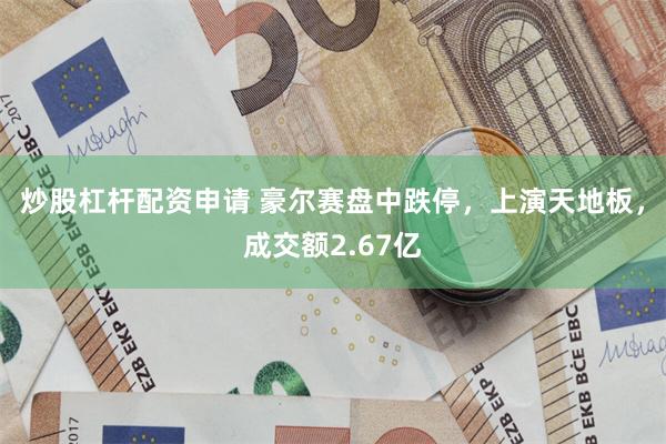炒股杠杆配资申请 豪尔赛盘中跌停，上演天地板，成交额2.67亿