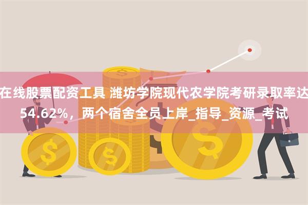 在线股票配资工具 潍坊学院现代农学院考研录取率达54.62%，两个宿舍全员上岸_指导_资源_考试
