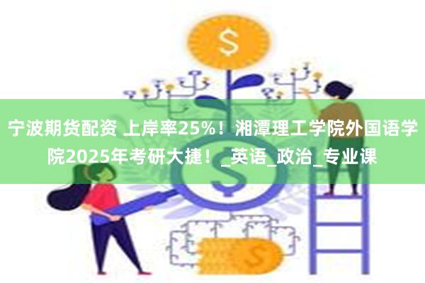 宁波期货配资 上岸率25%！湘潭理工学院外国语学院2025年考研大捷！_英语_政治_专业课