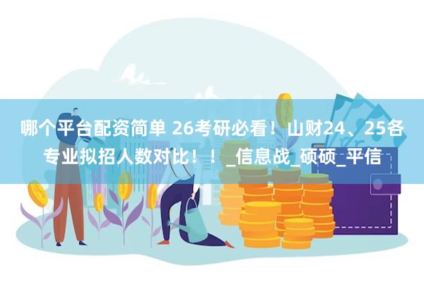 哪个平台配资简单 26考研必看！山财24、25各专业拟招人数对比！！_信息战_硕硕_平信