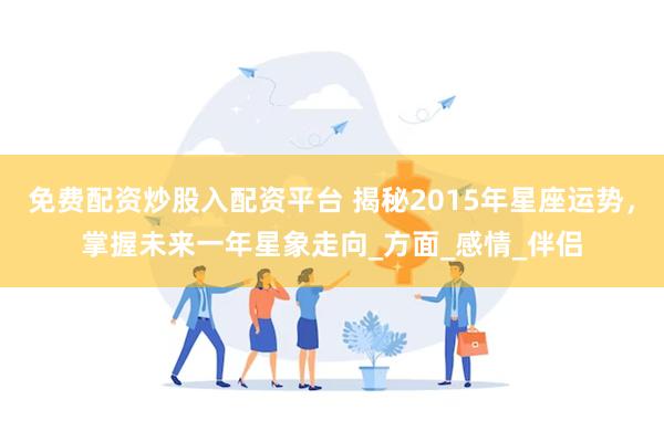 免费配资炒股入配资平台 揭秘2015年星座运势，掌握未来一年星象走向_方面_感情_伴侣