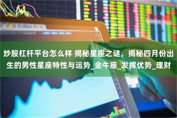 炒股杠杆平台怎么样 揭秘星座之谜，揭秘四月份出生的男性星座特性与运势_金牛座_发挥优势_理财