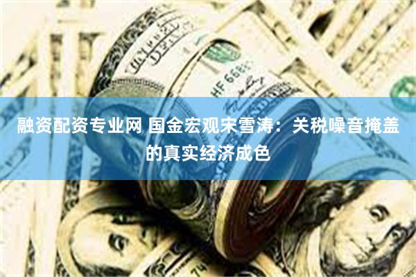 融资配资专业网 国金宏观宋雪涛：关税噪音掩盖的真实经济成色