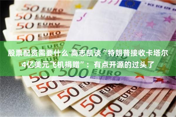 股票配资需要什么 高志凯谈“特朗普接收卡塔尔4亿美元飞机捐赠”：有点开源的过头了