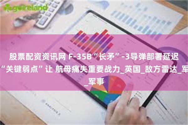 股票配资资讯网 F-35B“长矛”-3导弹部署延迟，“关键弱点”让 航母痛失重要战力_英国_敌方雷达_军事