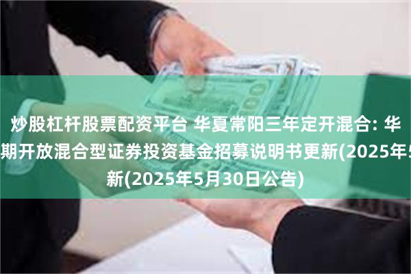 炒股杠杆股票配资平台 华夏常阳三年定开混合: 华夏常阳三年定期开放混合型证券投资基金招募说明书更新(2025年5月30日公告)