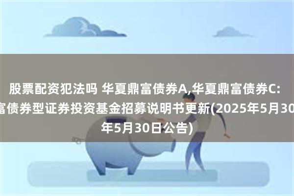 股票配资犯法吗 华夏鼎富债券A,华夏鼎富债券C: 华夏鼎富债券型证券投资基金招募说明书更新(2025年5月30日公告)