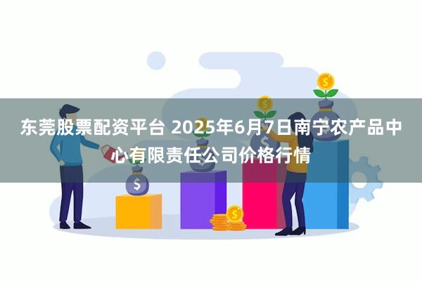 东莞股票配资平台 2025年6月7日南宁农产品中心有限责任公司价格行情