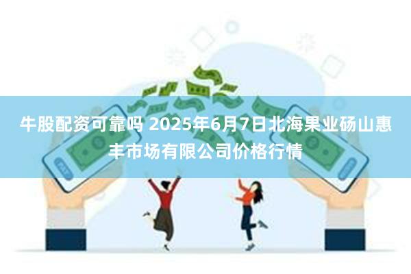 牛股配资可靠吗 2025年6月7日北海果业砀山惠丰市场有限公司价格行情