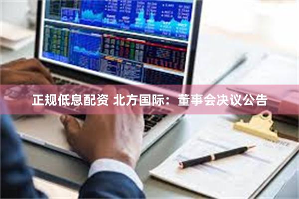 正规低息配资 北方国际：董事会决议公告