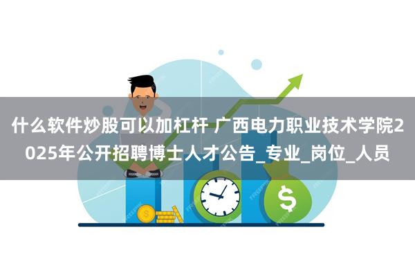什么软件炒股可以加杠杆 广西电力职业技术学院2025年公开招聘博士人才公告_专业_岗位_人员