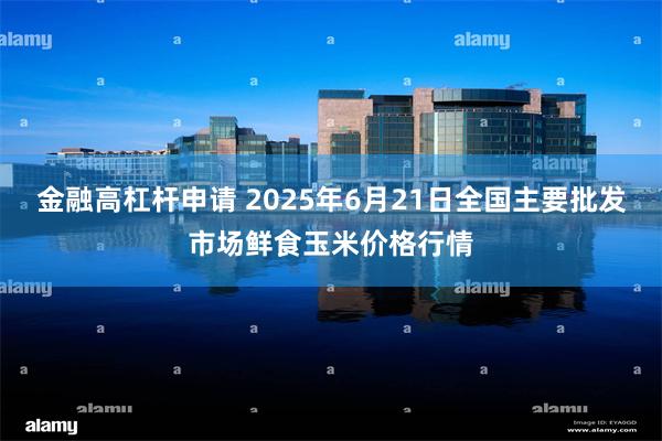 金融高杠杆申请 2025年6月21日全国主要批发市场鲜食玉米价格行情