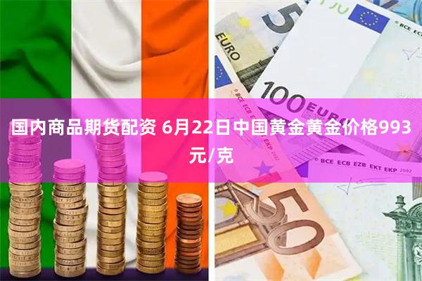 国内商品期货配资 6月22日中国黄金黄金价格993元/克