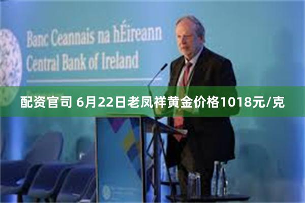 配资官司 6月22日老凤祥黄金价格1018元/克