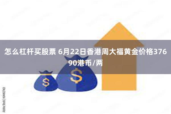 怎么杠杆买股票 6月22日香港周大福黄金价格37690港币/两