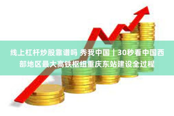 线上杠杆炒股靠谱吗 秀我中国｜30秒看中国西部地区最大高铁枢纽重庆东站建设全过程