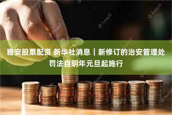 雅安股票配资 新华社消息｜新修订的治安管理处罚法自明年元旦起施行