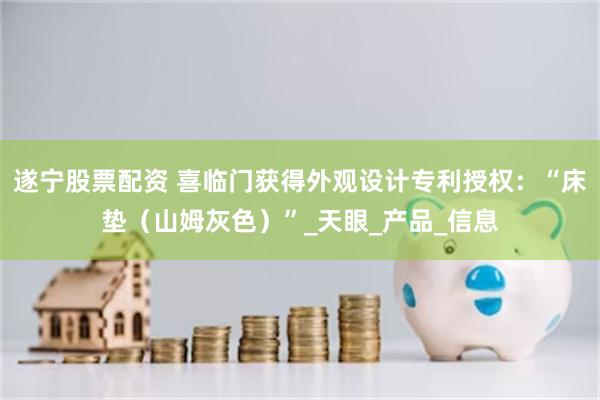 遂宁股票配资 喜临门获得外观设计专利授权：“床垫（山姆灰色）”_天眼_产品_信息
