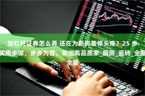 加杠杆证券怎么弄 还在为新房装修头疼？25 步实用步骤，步步为营，装出高品质家_厨房_瓷砖_全屋