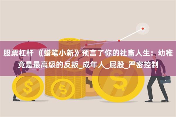 股票杠杆 《蜡笔小新》预言了你的社畜人生：幼稚竟是最高级的反叛_成年人_屁股_严密控制
