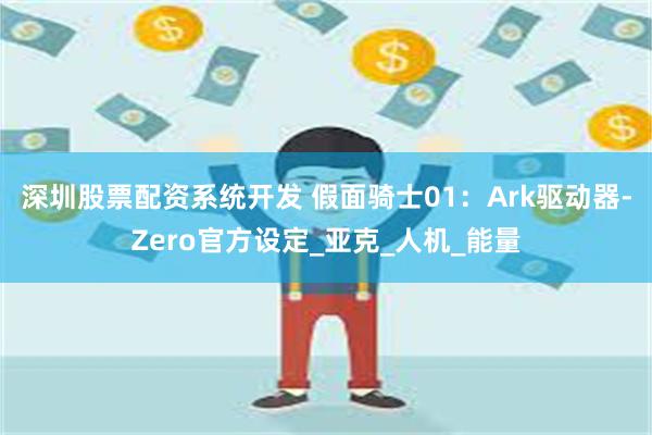 深圳股票配资系统开发 假面骑士01：Ark驱动器-Zero官方设定_亚克_人机_能量