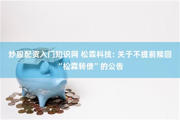 炒股配资入门知识网 松霖科技: 关于不提前赎回“松霖转债”的公告