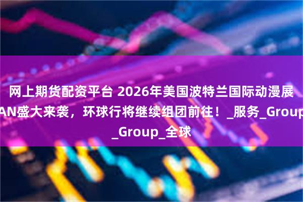 网上期货配资平台 2026年美国波特兰国际动漫展览会FAN盛大来袭，环球行将继续组团前往！_服务_Group_全球