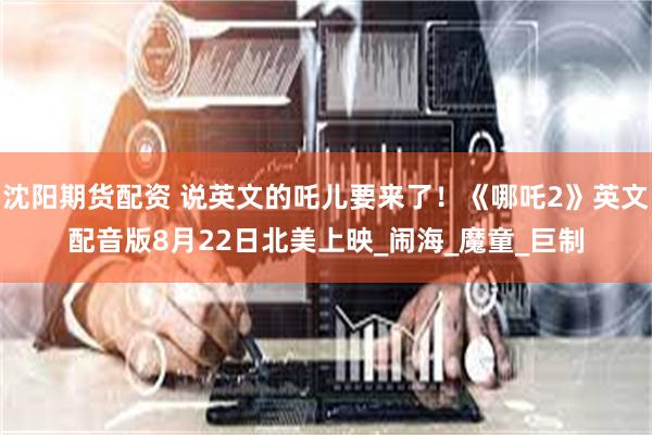 沈阳期货配资 说英文的吒儿要来了！《哪吒2》英文配音版8月22日北美上映_闹海_魔童_巨制