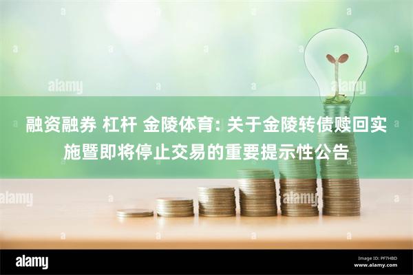融资融券 杠杆 金陵体育: 关于金陵转债赎回实施暨即将停止交易的重要提示性公告