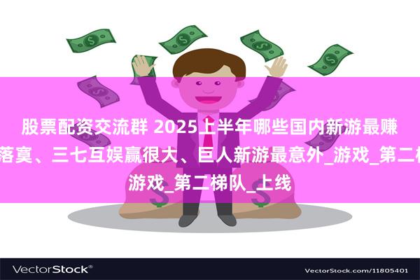 股票配资交流群 2025上半年哪些国内新游最赚钱？网易落寞、三七互娱赢很大、巨人新游最意外_游戏_第二梯队_上线