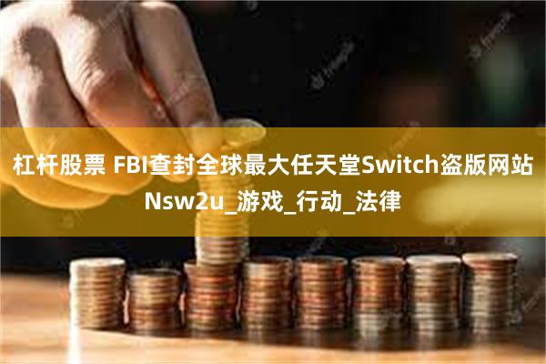 杠杆股票 FBI查封全球最大任天堂Switch盗版网站Nsw2u_游戏_行动_法律