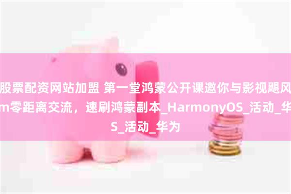 股票配资网站加盟 第一堂鸿蒙公开课邀你与影视飓风Tim零距离交流，速刷鸿蒙副本_HarmonyOS_活动_华为
