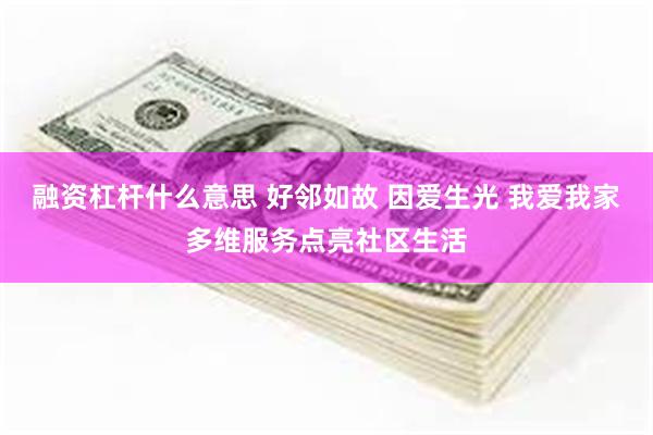 融资杠杆什么意思 好邻如故 因爱生光 我爱我家多维服务点亮社区生活