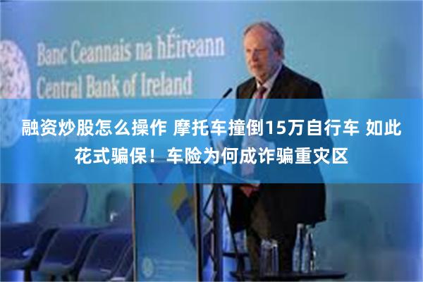 融资炒股怎么操作 摩托车撞倒15万自行车 如此花式骗保！车险为何成诈骗重灾区
