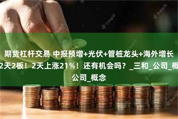 期货杠杆交易 中报预增+光伏+管桩龙头+海外增长，2天2板！2天上涨21%！还有机会吗？_三和_公司_概念