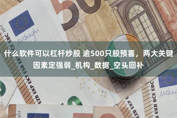 什么软件可以杠杆炒股 逾500只股预喜，两大关键因素定强弱_机构_数据_空头回补