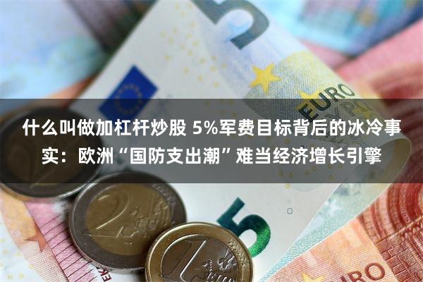 什么叫做加杠杆炒股 5%军费目标背后的冰冷事实：欧洲“国防支出潮”难当经济增长引擎