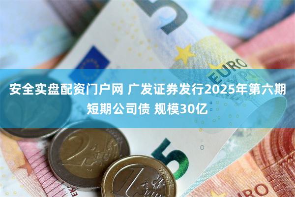 安全实盘配资门户网 广发证券发行2025年第六期短期公司债 规模30亿